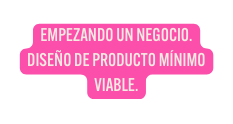 EMPEZANDO UN NEGOCIO DISEÑO DE PRODUCTO MÍNIMO VIABLE