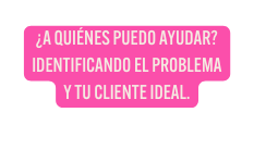 A QUIÉNES PUEDO AYUDAR IDENTIFICANDO EL PROBLEMA Y TU CLIENTE IDEAL